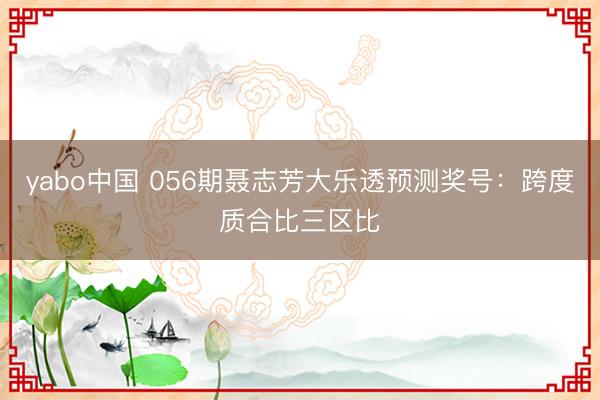 yabo中国 056期聂志芳大乐透预测奖号：跨度质合比三区比