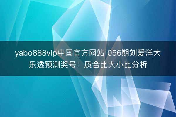 yabo888vip中国官方网站 056期刘爱洋大乐透预测奖号:质合比大小比分析