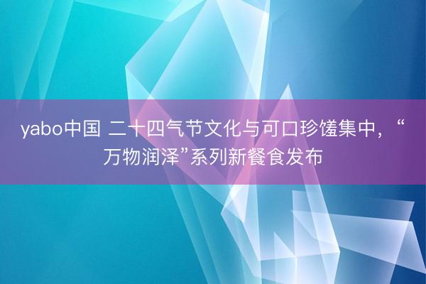 yabo中国 二十四气节文化与可口珍馐集中，“万物润泽”系列新餐食发布