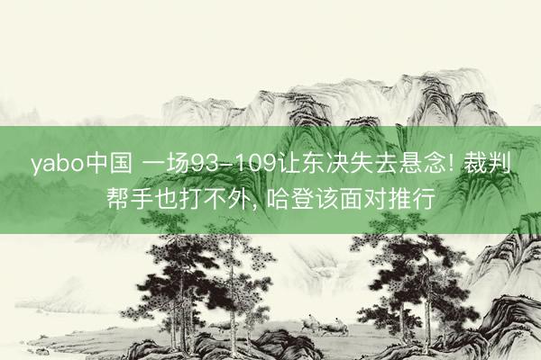 yabo中国 一场93-109让东决失去悬念! 裁判帮手也打不外， 哈登该面对推行