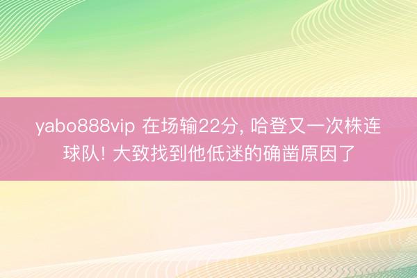 yabo888vip 在场输22分, 哈登又一次株连球队! 大致找到他低迷的确凿原因了