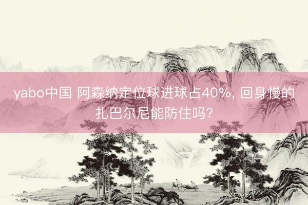 yabo中国 阿森纳定位球进球占40%， 回身慢的扎巴尔尼能防住吗?