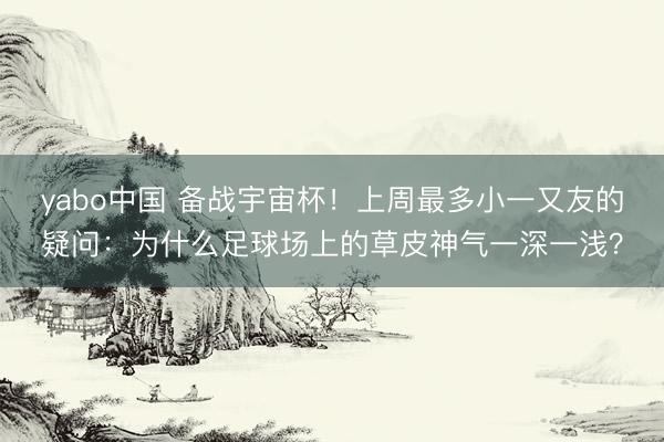 yabo中国 备战宇宙杯！上周最多小一又友的疑问：为什么足球场上的草皮神气一深一浅？