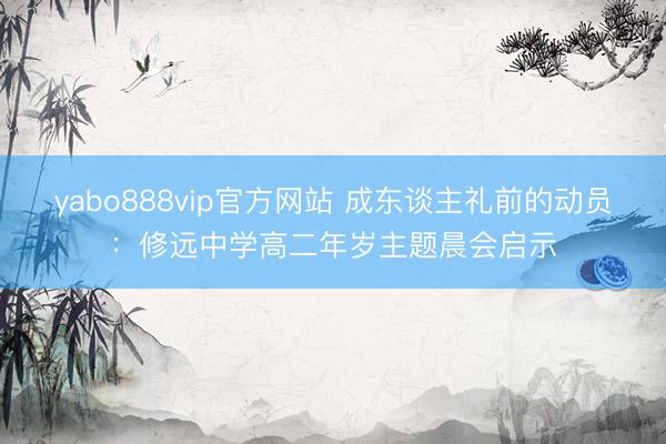 yabo888vip官方网站 成东谈主礼前的动员：修远中学高二年岁主题晨会启示