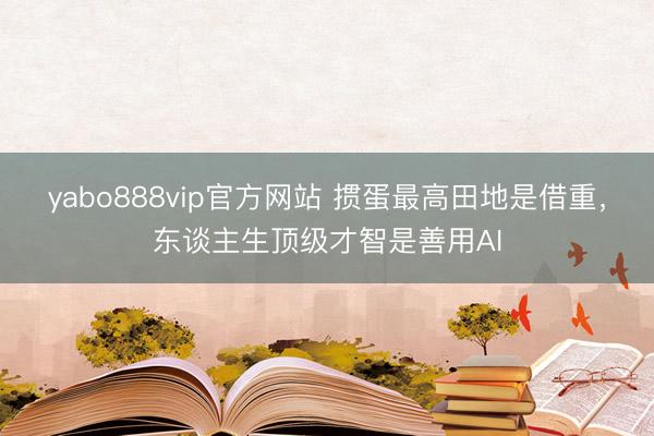 yabo888vip官方网站 掼蛋最高田地是借重，东谈主生顶级才智是善用AI