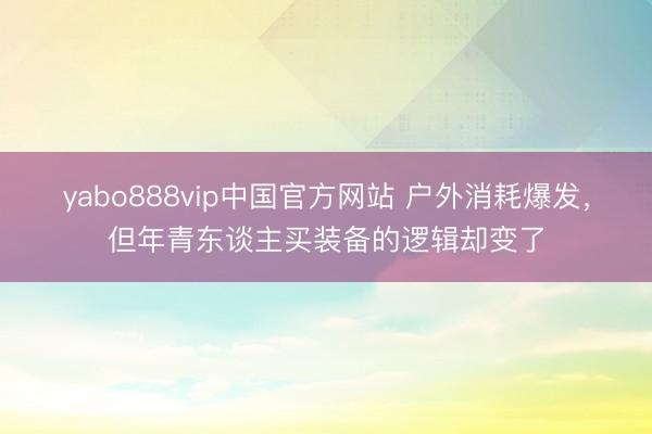 yabo888vip中国官方网站 户外消耗爆发，但年青东谈主买装备的逻辑却变了