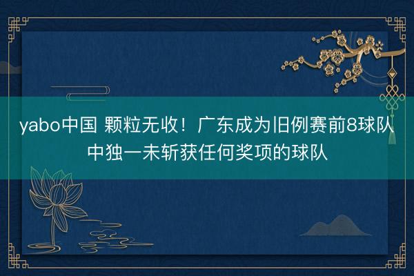 yabo中国 颗粒无收！广东成为旧例赛前8球队中独一未斩获任何奖项的球队