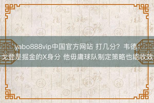 yabo888vip中国官方网站 打几分?韦德:戈登是掘金的X身分 他毋庸球队制定策略也能收效