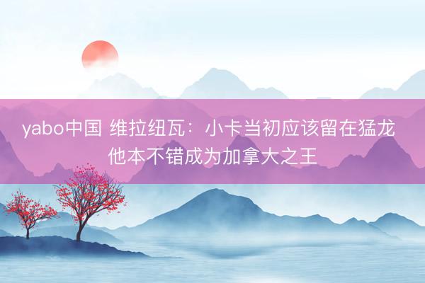 yabo中国 维拉纽瓦：小卡当初应该留在猛龙 他本不错成为加拿大之王