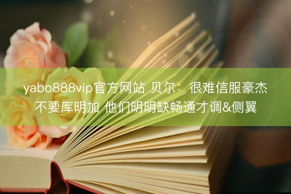 yabo888vip官方网站 贝尔：很难信服豪杰不要库明加 他们明明缺畅通才调&侧翼