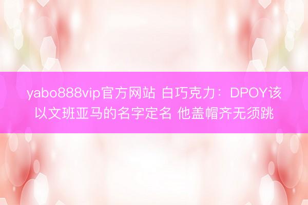 yabo888vip官方网站 白巧克力：DPOY该以文班亚马的名字定名 他盖帽齐无须跳