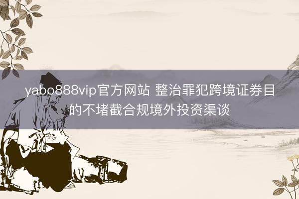 yabo888vip官方网站 整治罪犯跨境证券目的不堵截合规境外投资渠谈