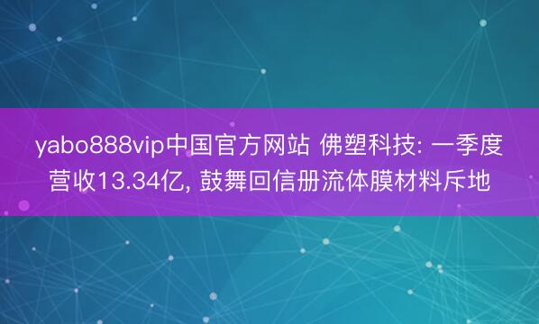 yabo888vip中国官方网站 佛塑科技: 一季度营收13.34亿， 鼓舞回信册流体膜材料斥地
