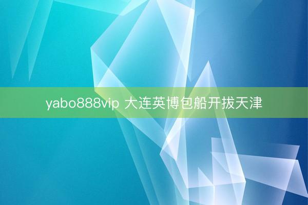 yabo888vip 大连英博包船开拔天津