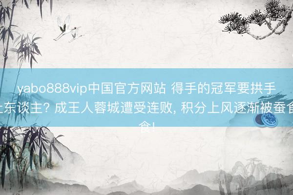 yabo888vip中国官方网站 得手的冠军要拱手让东谈主? 成王人蓉城遭受连败， 积分上风逐渐被蚕食!