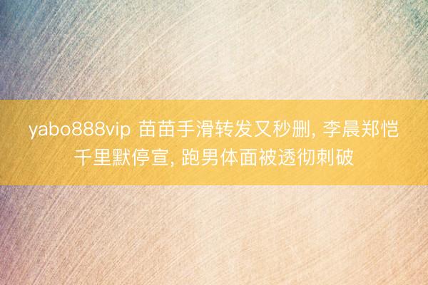yabo888vip 苗苗手滑转发又秒删， 李晨郑恺千里默停宣， 跑男体面被透彻刺破