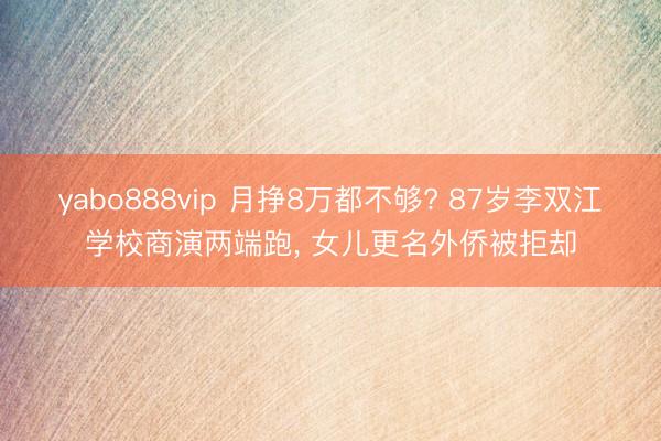 yabo888vip 月挣8万都不够? 87岁李双江学校商演两端跑， 女儿更名外侨被拒却
