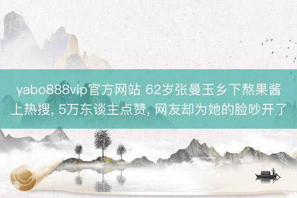 yabo888vip官方网站 62岁张曼玉乡下熬果酱上热搜， 5万东谈主点赞， 网友却为她的脸吵开了