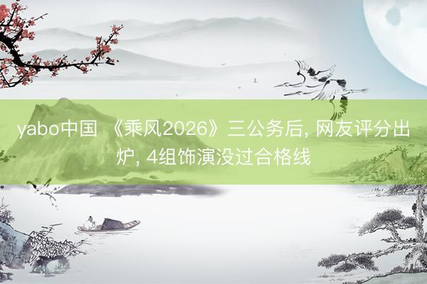 yabo中国 《乘风2026》三公务后， 网友评分出炉， 4组饰演没过合格线