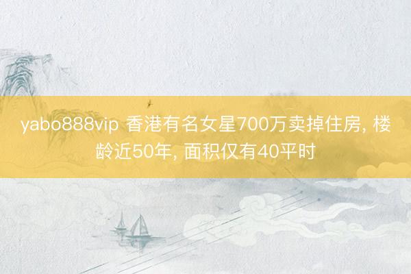 yabo888vip 香港有名女星700万卖掉住房, 楼龄近50年, 面积仅有40平时