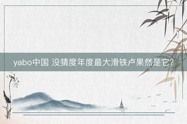 yabo中国 没猜度年度最大滑铁卢果然是它?