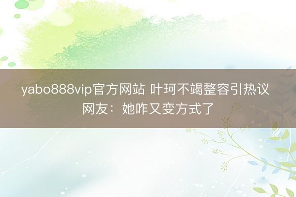 yabo888vip官方网站 叶珂不竭整容引热议 网友：她咋又变方式了