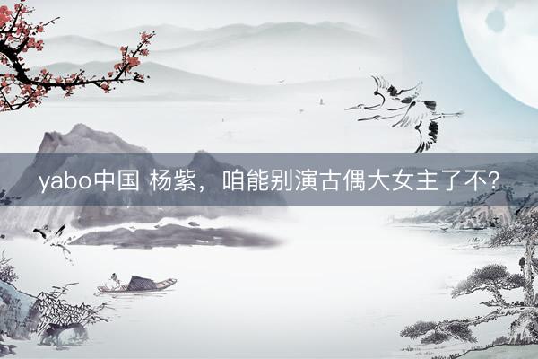 yabo中国 杨紫，咱能别演古偶大女主了不？