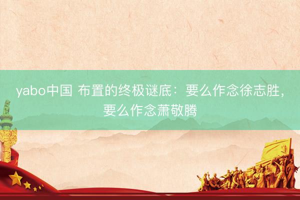 yabo中国 布置的终极谜底:要么作念徐志胜,要么作念萧敬腾