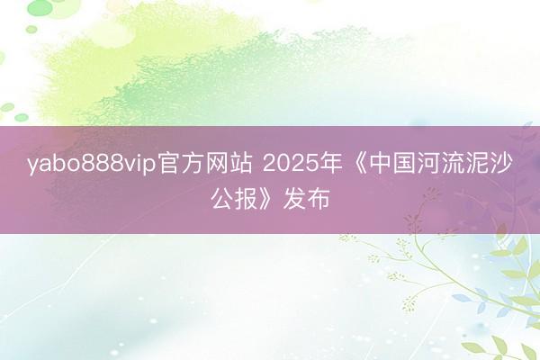 yabo888vip官方网站 2025年《中国河流泥沙公报》发布