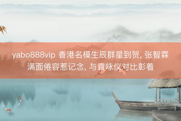 yabo888vip 香港名模生辰群星到贺， 张智霖满面倦容惹记念， 与袁咏仪对比彰着