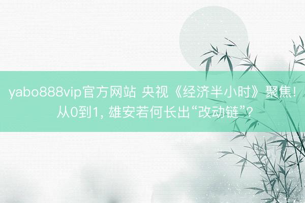 yabo888vip官方网站 央视《经济半小时》聚焦! 从0到1， 雄安若何长出“改动链”?