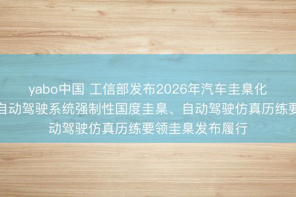 yabo中国 工信部发布2026年汽车圭臬化责任重心：推动自动驾驶系统强制性国度圭臬、自动驾驶仿真历练要领圭臬发布履行