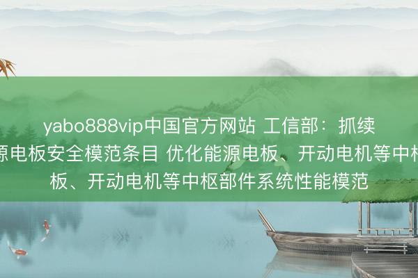 yabo888vip中国官方网站 工信部：抓续栽培电动汽车及能源电板安全模范条目 优化能源电板、开动电机等中枢部件系统性能模范