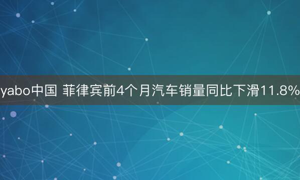 yabo中国 菲律宾前4个月汽车销量同比下滑11.8%