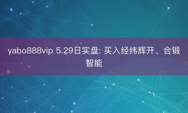 yabo888vip 5.29日实盘: 买入经纬辉开、合锻智能