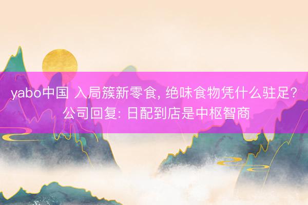 yabo中国 入局簇新零食， 绝味食物凭什么驻足? 公司回复: 日配到店是中枢智商