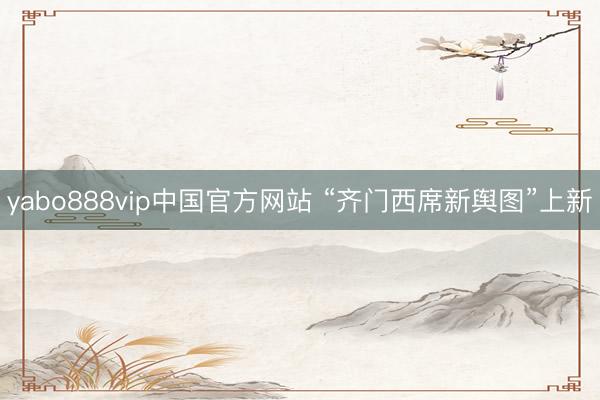 yabo888vip中国官方网站 “齐门西席新舆图”上新