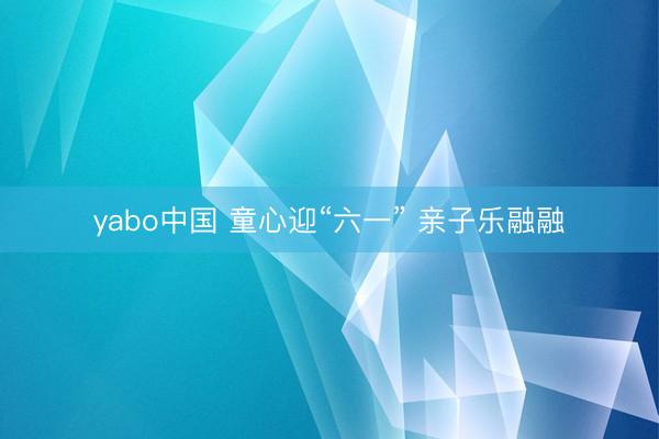 yabo中国 童心迎“六一” 亲子乐融融