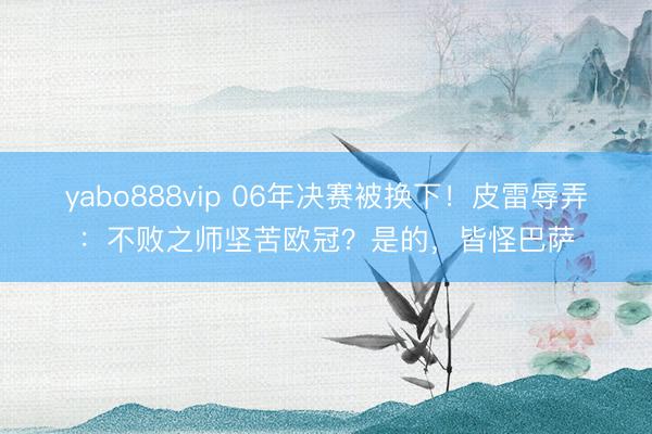yabo888vip 06年决赛被换下！皮雷辱弄：不败之师坚苦欧冠？是的，皆怪巴萨