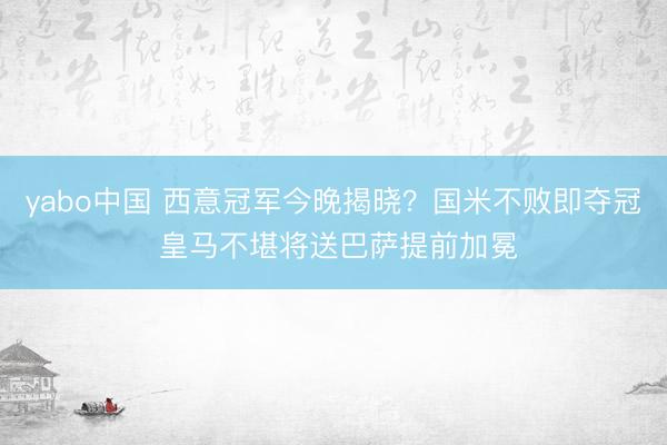 yabo中国 西意冠军今晚揭晓?国米不败即夺冠 皇马不堪将送巴萨提前加冕