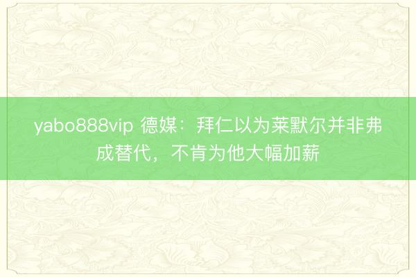 yabo888vip 德媒：拜仁以为莱默尔并非弗成替代，不肯为他大幅加薪