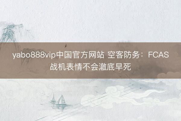 yabo888vip中国官方网站 空客防务:FCAS战机表情不会澈底早死