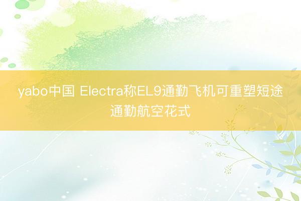 yabo中国 Electra称EL9通勤飞机可重塑短途通勤航空花式