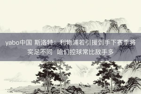 yabo中国 斯洛特:利物浦若引援到手下赛季将实足不同 咱们控球常比敌手多
