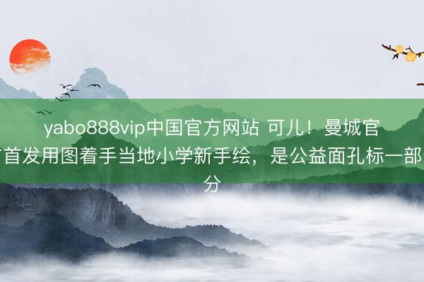 yabo888vip中国官方网站 可儿！曼城官方首发用图着手当地小学新手绘，是公益面孔标一部分
