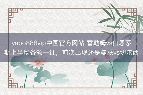 yabo888vip中国官方网站 富勒姆vs伯恩茅斯上半场各领一红，前次出现还是曼联vs切尔西