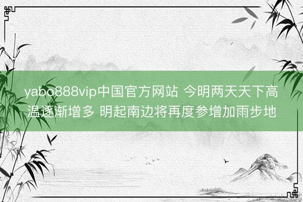 yabo888vip中国官方网站 今明两天天下高温逐渐增多 明起南边将再度参增加雨步地