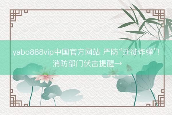 yabo888vip中国官方网站 严防“迁徙炸弹”! 消防部门伏击提醒→