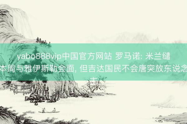 yabo888vip中国官方网站 罗马诺: 米兰缱绻本周与雅伊斯勒会面, 但吉达国民不会唐突放东说念主