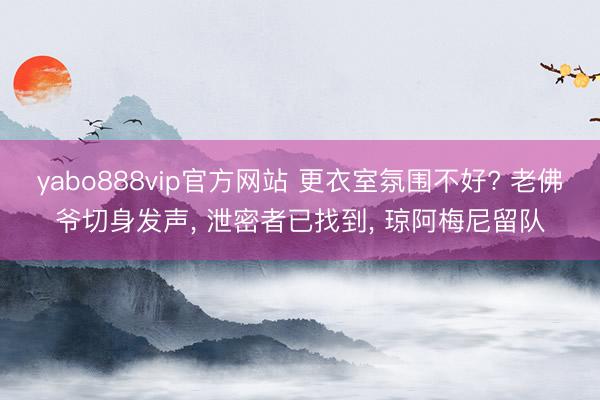 yabo888vip官方网站 更衣室氛围不好? 老佛爷切身发声， 泄密者已找到， 琼阿梅尼留队